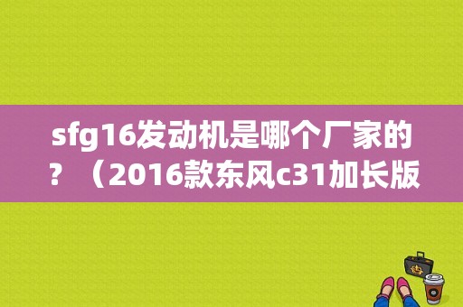 sfg16发动机是哪个厂家的？（2016款东风c31加长版）-图1