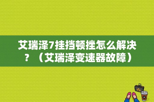 艾瑞泽7挂挡顿挫怎么解决？（艾瑞泽变速器故障）-图1