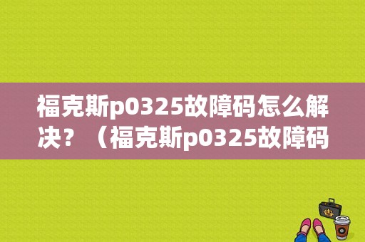 福克斯p0325故障码怎么解决？（福克斯p0325故障码）-图1