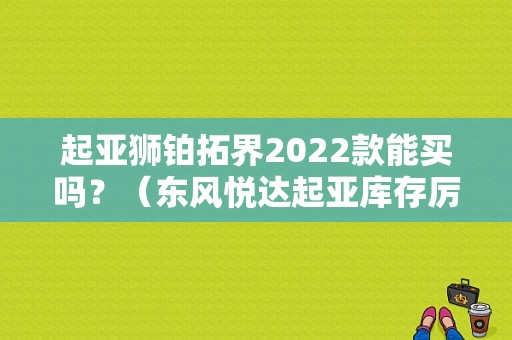 起亚狮铂拓界2022款能买吗？（东风悦达起亚库存厉害）-图1