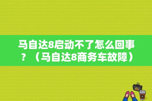马自达8启动不了怎么回事？（马自达8商务车故障）-图1