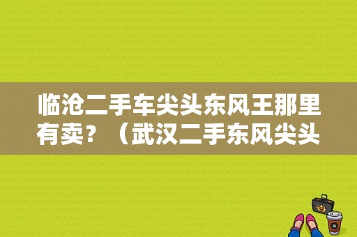 临沧二手车尖头东风王那里有卖？（武汉二手东风尖头车）-图1