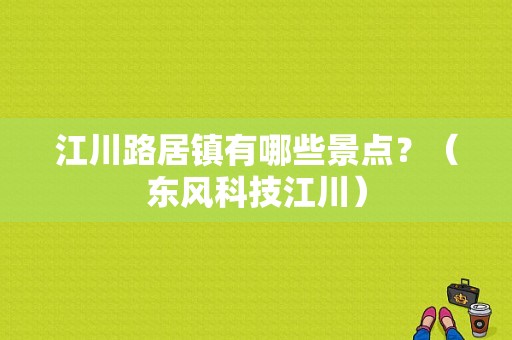 江川路居镇有哪些景点？（东风科技江川）-图1