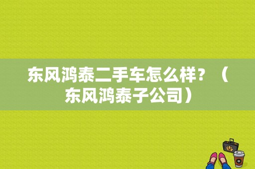 东风鸿泰二手车怎么样？（东风鸿泰子公司）
