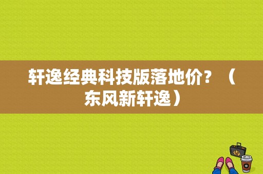 轩逸经典科技版落地价？（东风新轩逸）-图1