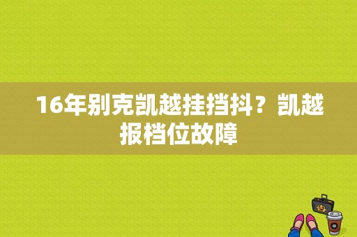 16年别克凯越挂挡抖？凯越报档位故障-图1