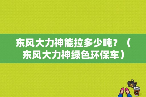 东风大力神能拉多少吨？（东风大力神绿色环保车）-图1