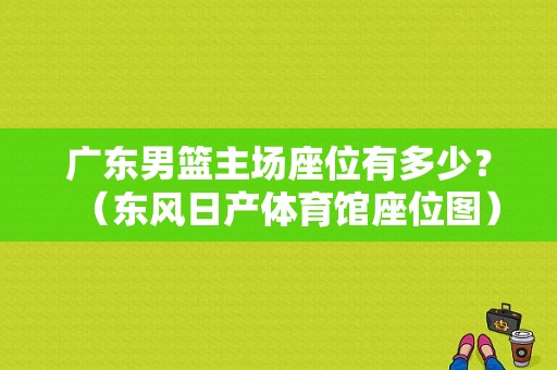 广东男篮主场座位有多少？（东风日产体育馆座位图）-图1