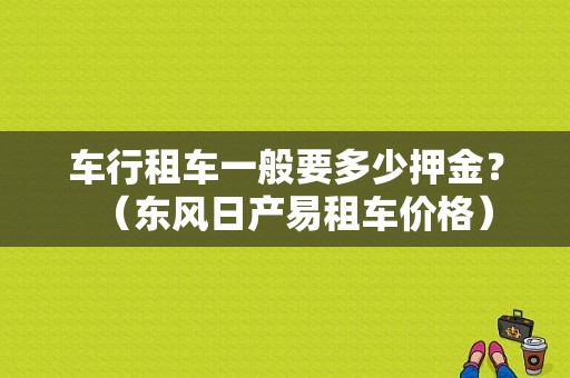 车行租车一般要多少押金？（东风日产易租车价格）-图1