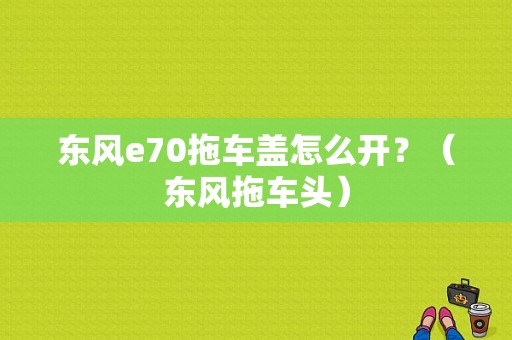 东风e70拖车盖怎么开？（东风拖车头）-图1