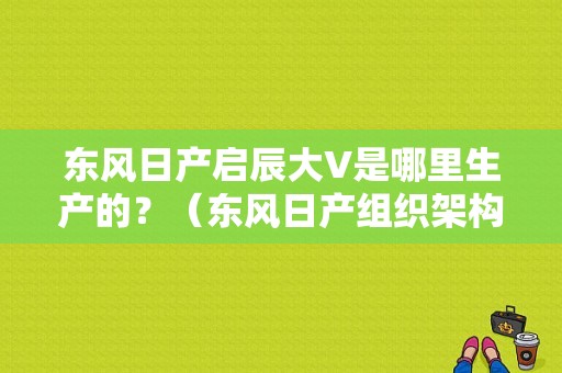 东风日产启辰大V是哪里生产的？（东风日产组织架构图）-图1