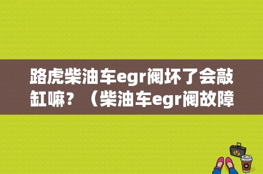 路虎柴油车egr阀坏了会敲缸嘛？（柴油车egr阀故障现象）-图1