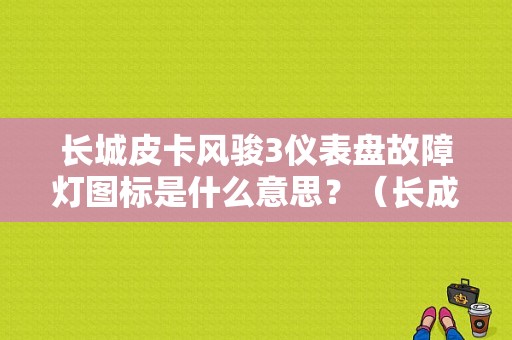长城皮卡风骏3仪表盘故障灯图标是什么意思？（长成皮卡故障灯）-图1