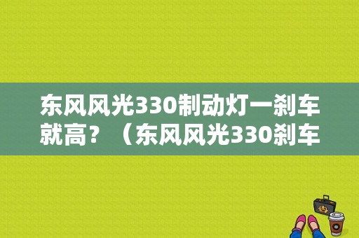 东风风光330制动灯一刹车就高？（东风风光330刹车问题）-图1