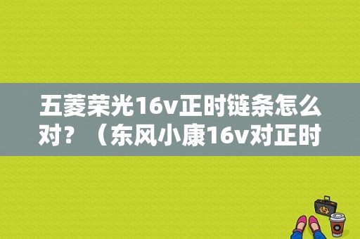 五菱荣光16v正时链条怎么对？（东风小康16v对正时图片）-图1