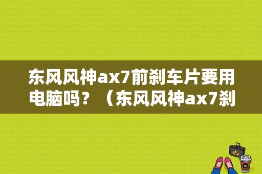 东风风神ax7前刹车片要用电脑吗？（东风风神ax7刹车片）-图1