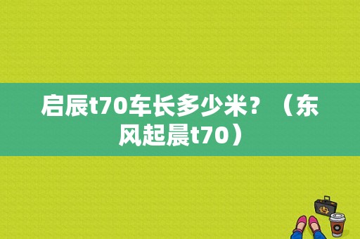 启辰t70车长多少米？（东风起晨t70）-图1