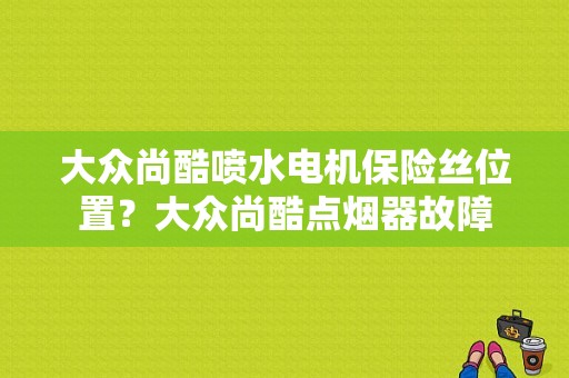 大众尚酷喷水电机保险丝位置？大众尚酷点烟器故障