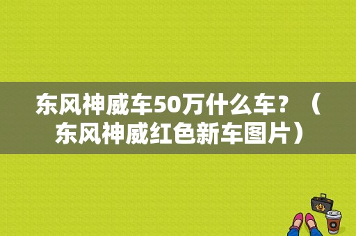 东风神威车50万什么车？（东风神威红色新车图片）-图1