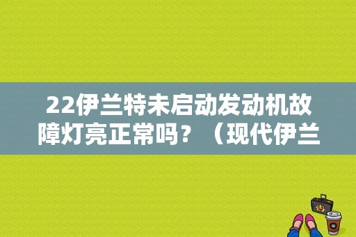 22伊兰特未启动发动机故障灯亮正常吗？（现代伊兰特发动机故障灯亮）-图1
