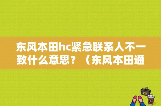东风本田hc紧急联系人不一致什么意思？（东风本田通讯录）-图1