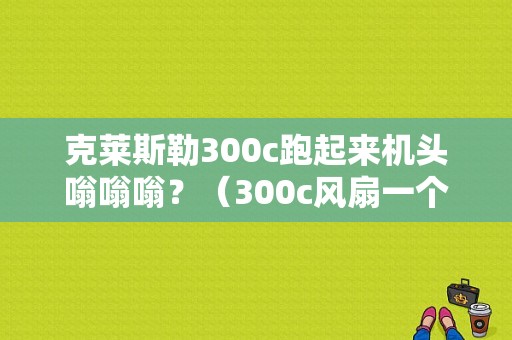 克莱斯勒300c跑起来机头嗡嗡嗡？（300c风扇一个不转故障）-图1