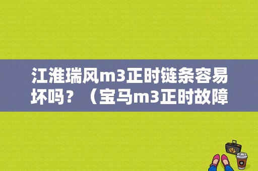 江淮瑞风m3正时链条容易坏吗？（宝马m3正时故障）-图1