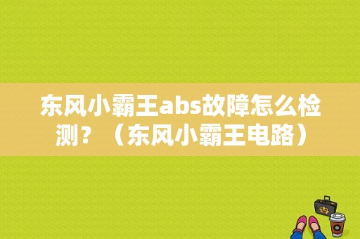 东风小霸王abs故障怎么检测？（东风小霸王电路）-图1