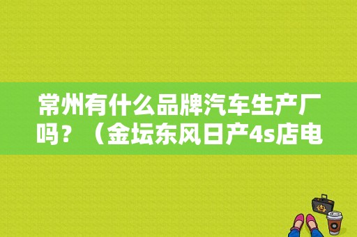 常州有什么品牌汽车生产厂吗？（金坛东风日产4s店电话）-图1