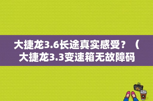 大捷龙3.6长途真实感受？（大捷龙3.3变速箱无故障码不跳档）-图1