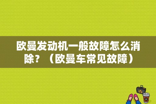 欧曼发动机一般故障怎么消除？（欧曼车常见故障）-图1