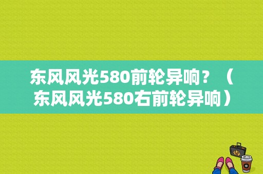 东风风光580前轮异响？（东风风光580右前轮异响）-图1