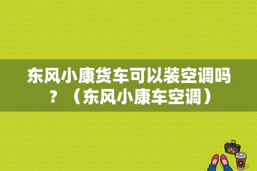 东风小康货车可以装空调吗？（东风小康车空调）-图1