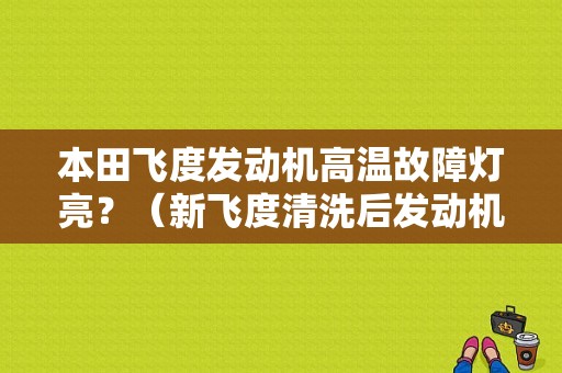 本田飞度发动机高温故障灯亮？（新飞度清洗后发动机故障灯亮）-图1