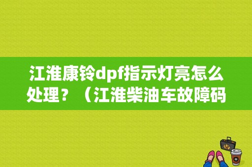江淮康铃dpf指示灯亮怎么处理？（江淮柴油车故障码查询）-图1