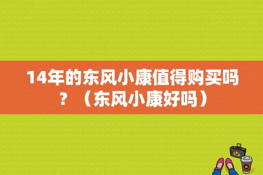 14年的东风小康值得购买吗？（东风小康好吗）-图1