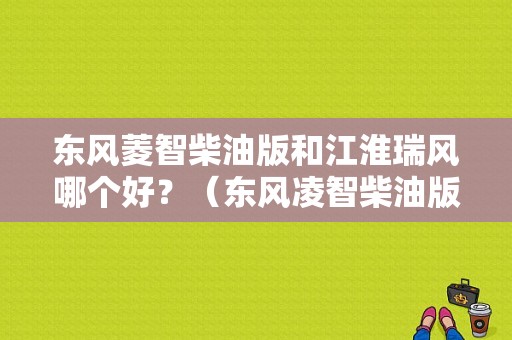 东风菱智柴油版和江淮瑞风哪个好？（东风凌智柴油版）-图1
