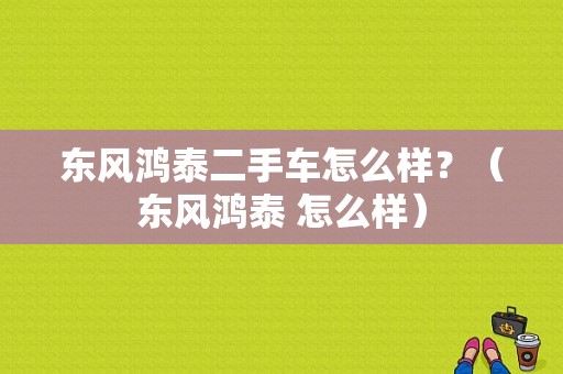 东风鸿泰二手车怎么样？（东风鸿泰 怎么样）