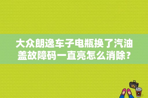 大众朗逸车子电瓶换了汽油盖故障码一直亮怎么消除？（大众朗逸更换电瓶后需要解故障码）-图1
