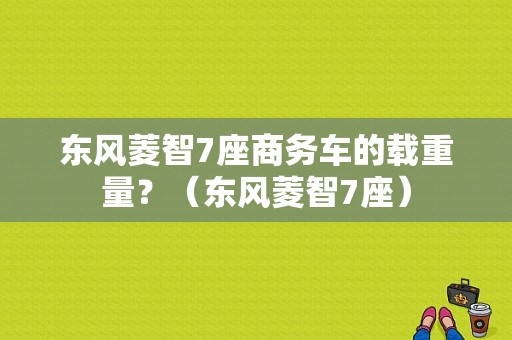 东风菱智7座商务车的载重量？（东风菱智7座）-图1
