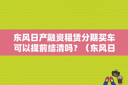 东风日产融资租赁分期买车可以提前结清吗？（东风日产汽车金融车贷）-图1
