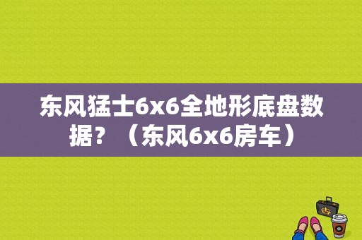 东风猛士6x6全地形底盘数据？（东风6x6房车）-图1