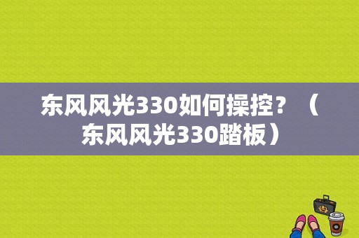 东风风光330如何操控？（东风风光330踏板）-图1