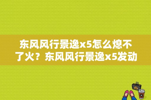 东风风行景逸x5怎么熄不了火？东风风行景逸x5发动机故障-图1