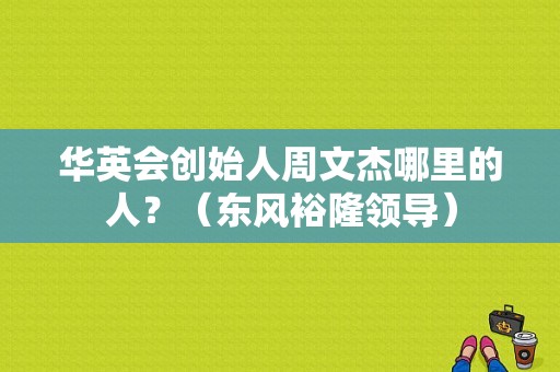 华英会创始人周文杰哪里的人？（东风裕隆领导）-图1