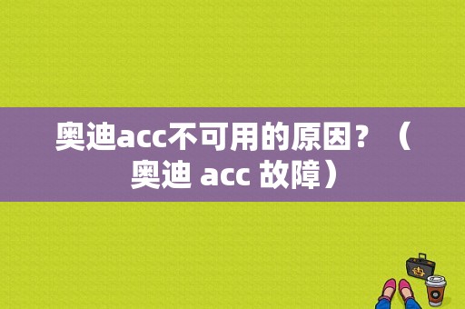奥迪acc不可用的原因？（奥迪 acc 故障）-图1