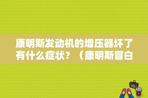 康明斯发动机的增压器坏了有什么症状？（康明斯冒白烟什么故障）-图1