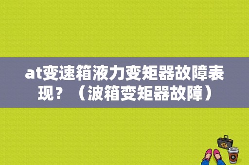 at变速箱液力变矩器故障表现？（波箱变矩器故障）-图1