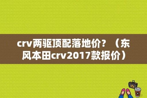 crv两驱顶配落地价？（东风本田crv2017款报价）-图1