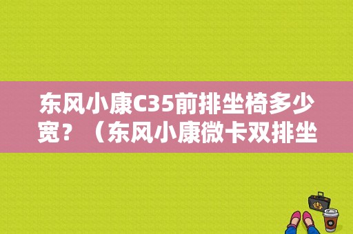 东风小康C35前排坐椅多少宽？（东风小康微卡双排坐套）-图1